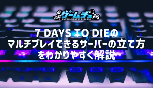 7 Days to Dieのマルチプレイできるサーバーの立て方をわかりやすく解説