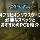 オブリビオン リマスターに必要なスペックとおすすめのゲーミングPCを紹介