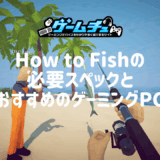 How to Fishの必要スペックとおすすめのゲーミングPCを徹底解説